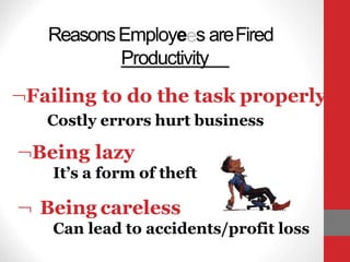 ReasonsEmployees areFired
Productivity
Failing to do the task properly
Costly errors hurt business
Being lazy
It’s a form of theft
 Being careless
Can lead to accidents/profit loss
 