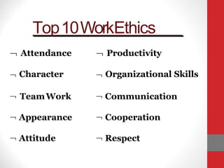 Top10WorkEthics
 Attendance
 Character
 TeamWork
 Appearance
 Attitude
 Productivity
 Organizational Skills
 Communication
 Cooperation
 Respect
 