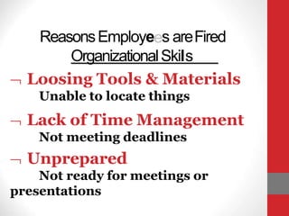 ReasonsEmployees areFired
OrganizationalSkils
 Loosing Tools & Materials
Unable to locate things
 Lack of Time Management
Not meeting deadlines
 Unprepared
Not ready for meetings or
presentations
 