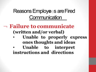 ReasonsEmployees areFired
Communication
 Failure to communicate
(written and/or verbal)
• Unable to properly express
ones thoughts and ideas
• Unable to interpret
instructions and directions
 