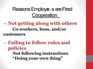 ReasonsEmployees areFired
Cooperation
 Not getting along with others
Co-workers, boss, and/or
customers
 Failing to follow rules and
policies
Not following instructions
“Doing your own thing”
 