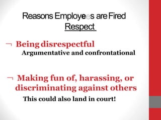 ReasonsEmployees areFired
Respect
 Being disrespectful
Argumentative and confrontational
 Making fun of, harassing, or
discriminating against others
This could also land in court!
 