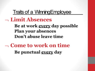 Traitsof a WinningEmployee
 Limit Absences
Be at work every day possible
Plan your absences
Don’t abuse leave time
 Come to work on time
Be punctual every day
 
