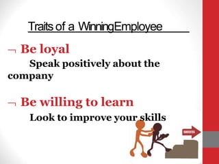  Be loyal
Speak positively about the
company
 Be willing to learn
Look to improve your skills
Traitsof a WinningEmployee
 