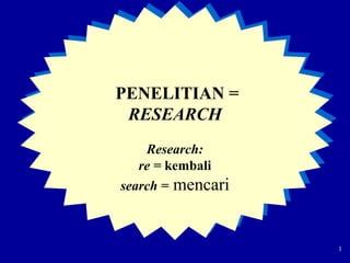 PENELITIAN =
RESEARCH
Research:
re = kembali
search = mencari
1
 