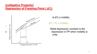 (colligative Property)
Depression of Freezing Point ( ΔTf)
.
.
ie ΔTf α molality
ΔTf = Kf x molality,
or cryoscopic constant
Molal depression constant is the
depression in depression in FP when molality is
unity
29
 