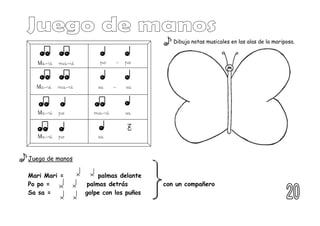 Juego de manos
Mari Mari = palmas delante
Po po = palmas detrás con un compañero
Sa sa = golpe con los puños
Dibuja notas musicales en las alas de la mariposa.
Ma-ri ma-ri po - po
Ma-ri ma-ri sa - sa
Ma-ri po ma-ri sa
Ma-ri po sa
 