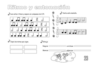 Lee estos ritmos y separa en compases de 2/4.
Copia las notas que oigas. Dibuja
Negras corcheas
Blancas silencios
Canta esta melodía.
 