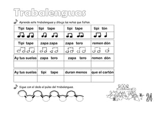 Aprende este trabalenguas y dibuja las notas que faltan.
Sigue con el dedo el pulso del trabalenguas.
Tipi tape tipi tape tipi tape tipi tón
Tipi tape zapa zapa zapa tero remen dón
Ay tus suelas zapa tero zapa tero remen dón
Ay tus suelas tipi tape duran menos que el cartón
 