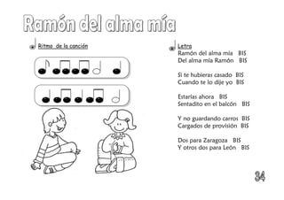 Letra
Ramón del alma mía BIS
Del alma mía Ramón BIS
Si te hubieras casado BIS
Cuando te lo dije yo BIS
Estarías ahora BIS
Sentadito en el balcón BIS
Y no guardando carros BIS
Cargados de provisión BIS
Dos para Zaragoza BIS
Y otros dos para León BIS
Ritmo de la canción
 
