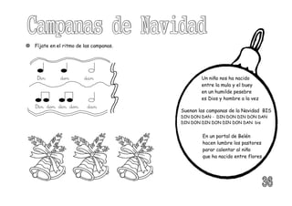 Un niño nos ha nacido
entre la mula y el buey
en un humilde pesebre
es Dios y hombre a la vez
Suenan las campanas de la Navidad BIS
DIN DON DAN - DIN DON DIN DON DAN
DIN DON DIN DON DIN DON DAN bis
En un portal de Belén
hacen lumbre los pastores
parar calentar al niño
que ha nacido entre flores
 Fíjate en el ritmo de las campanas.
Din don dan
Din don din don dan
 