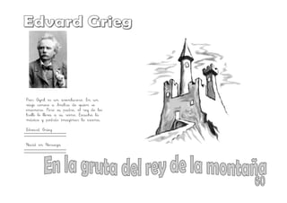 Peer Gynt es un aventurero. En un
viaje conoce a Anitra de quien se
enamora. Pero su padre, el rey de los
trolls lo lleva a su reino. Escucha la
música y podrás imaginar la escena.
Edvard Grieg
Nació en Noruega
 