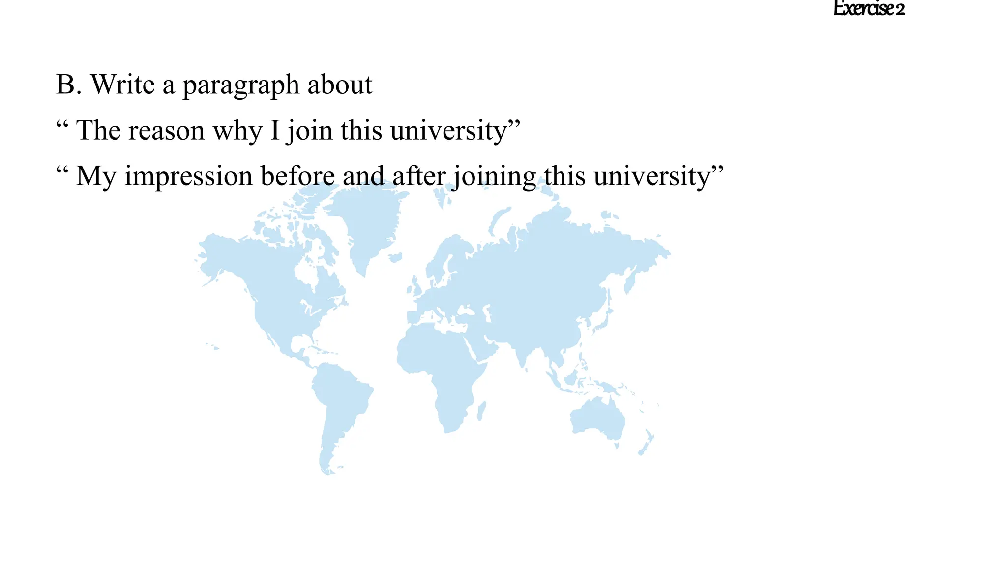 Exercise2
B. Write a paragraph about
“ The reason why I join this university”
“ My impression before and after joining this university”
 