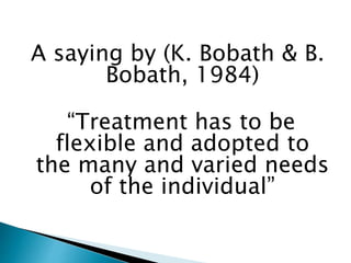 A saying by (K. Bobath & B.
Bobath, 1984)
“Treatment has to be
flexible and adopted to
the many and varied needs
of the individual”
 