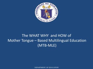 DEPARTMENT OF EDUCATION
The WHAT WHY and HOW of
Mother Tongue – Based Multilingual Education
(MTB-MLE)
 