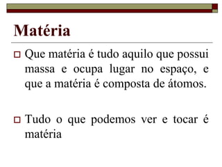 Matéria
 Que matéria é tudo aquilo que possui
massa e ocupa lugar no espaço, e
que a matéria é composta de átomos.
 Tudo o que podemos ver e tocar é
matéria
 