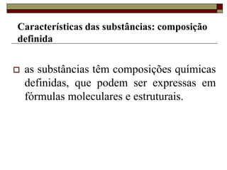  as substâncias têm composições químicas
definidas, que podem ser expressas em
fórmulas moleculares e estruturais.
Características das substâncias: composição
definida
 
