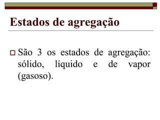 Estados de agregação
 São 3 os estados de agregação:
sólido, líquido e de vapor
(gasoso).
 