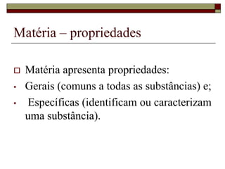Matéria – propriedades
 Matéria apresenta propriedades:
• Gerais (comuns a todas as substâncias) e;
• Específicas (identificam ou caracterizam
uma substância).
 