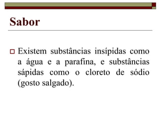 Sabor
 Existem substâncias insípidas como
a água e a parafina, e substâncias
sápidas como o cloreto de sódio
(gosto salgado).
 