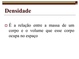 Densidade
 É a relação entre a massa de um
corpo e o volume que esse corpo
ocupa no espaço
 