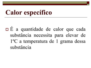 Calor específico
 É a quantidade de calor que cada
substância necessita para elevar de
1ºC a temperatura de 1 grama dessa
substância
 