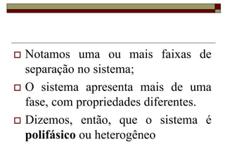  Notamos uma ou mais faixas de
separação no sistema;
 O sistema apresenta mais de uma
fase, com propriedades diferentes.
 Dizemos, então, que o sistema é
polifásico ou heterogêneo
 