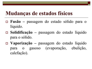 Mudanças de estados físicos
 Fusão – passagem do estado sólido para o
líquido.
 Solidificação – passagem do estado líquido
para o sólido.
 Vaporização – passagem do estado líquido
para o gasoso (evaporação, ebulição,
calefação).
 