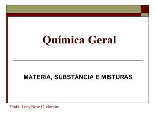 Química Geral
MÁTERIA, SUBSTÂNCIA E MISTURAS
Profa. Lucy Rose O Moreira
 