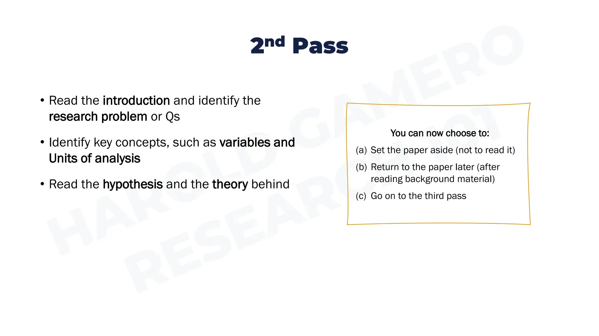 You can now choose to:
(a) Set the paper aside (not to read it)
(b) Return to the paper later (after
reading background material)
(c) Go on to the third pass
• Read the introduction and identify the
research problem or Qs
• Identify key concepts, such as variables and
Units of analysis
• Read the hypothesis and the theory behind
2nd Pass
 