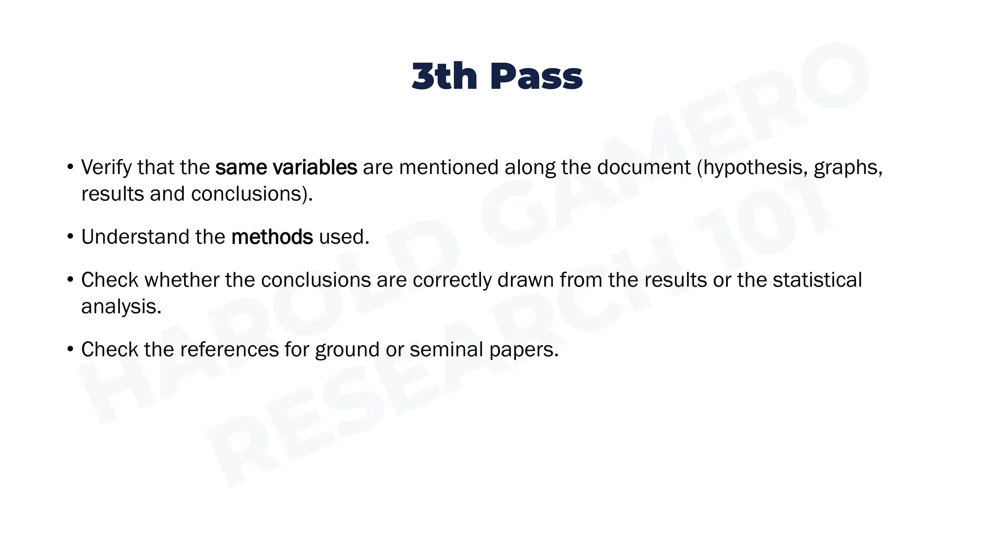 3th Pass
• Verify that the same variables are mentioned along the document (hypothesis, graphs,
results and conclusions).
• Understand the methods used.
• Check whether the conclusions are correctly drawn from the results or the statistical
analysis.
• Check the references for ground or seminal papers.
 