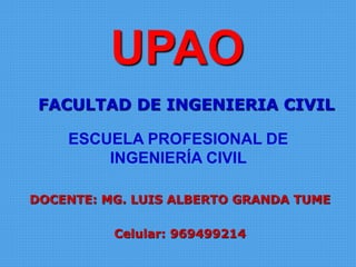 UPAO
FACULTAD DE INGENIERIA CIVIL
DOCENTE: MG. LUIS ALBERTO GRANDA TUME
Celular: 969499214
ESCUELA PROFESIONAL DE
INGENIERÍA CIVIL
 