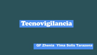 Tecnovigilancia
QF Zhenia Ylma Solis Tarazona
 
