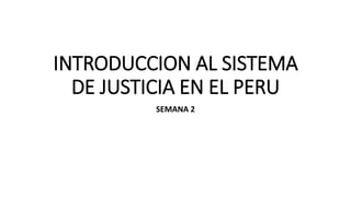 INTRODUCCION AL SISTEMA
DE JUSTICIA EN EL PERU
SEMANA 2
 