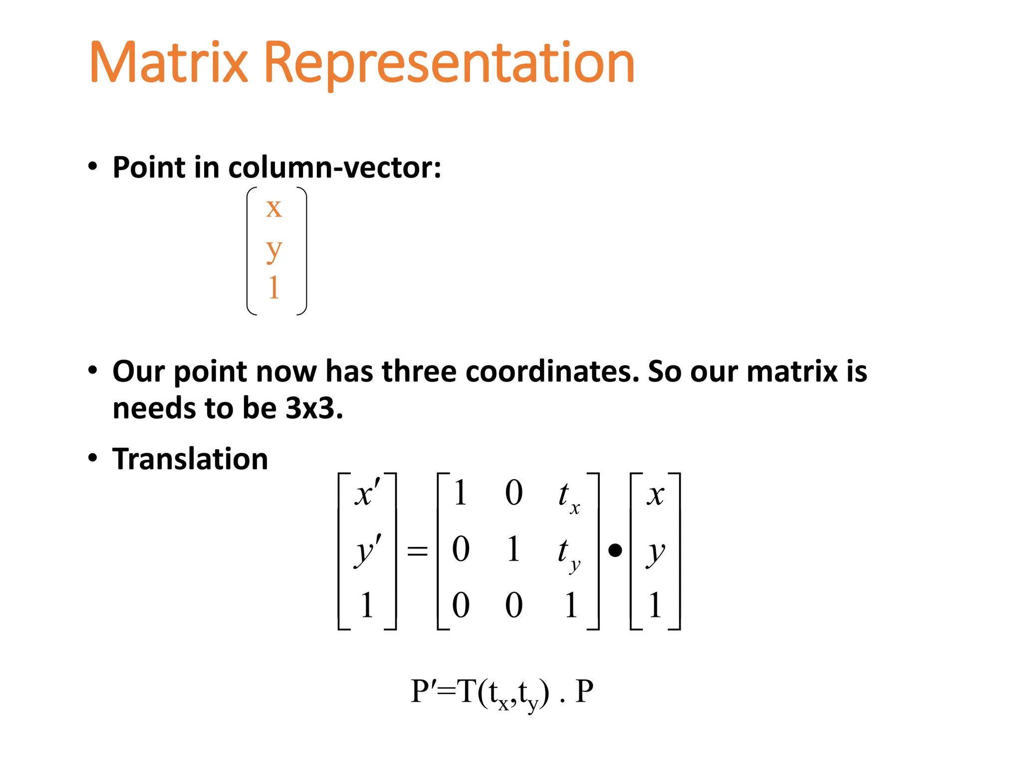 Matrix Representation
• Point in column-vector:
• Our point now has three coordinates. So our matrix is
needs to be 3x3.
• Translation
x
y
1


































1
1
0
0
1
0
0
1
1
y
x
t
t
y
x
y
x
P′=T(tx,ty) . P
 