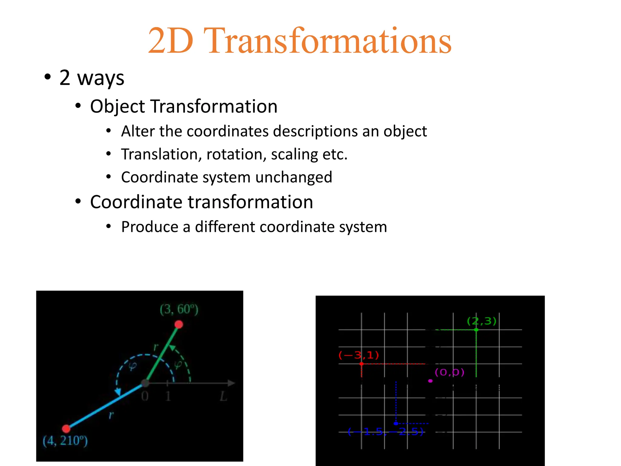 • 2 ways
• Object Transformation
• Alter the coordinates descriptions an object
• Translation, rotation, scaling etc.
• Coordinate system unchanged
• Coordinate transformation
• Produce a different coordinate system
2D Transformations
 