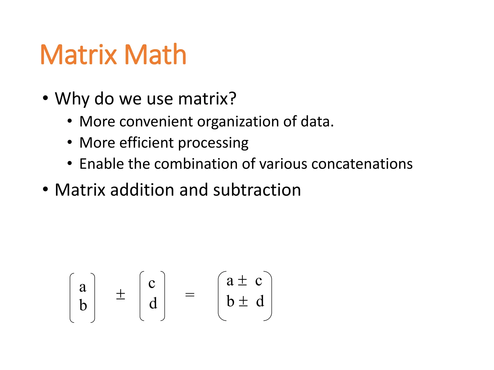 Matrix Math
• Why do we use matrix?
• More convenient organization of data.
• More efficient processing
• Enable the combination of various concatenations
• Matrix addition and subtraction
a
b
c
d

a  c
b  d
=
 