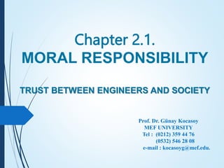 Chapter 2.1.
MORAL RESPONSIBILITY
TRUST BETWEEN ENGINEERS AND SOCIETY
Prof. Dr. Günay Kocasoy
MEF UNIVERSITY
Tel : (0212) 359 44 76
(0532) 546 28 08
e-mail : kocasoyg@mef.edu.
 