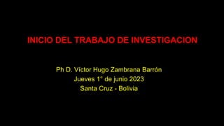 INICIO DEL TRABAJO DE INVESTIGACION
Ph D. Víctor Hugo Zambrana Barrón
Jueves 1° de junio 2023
Santa Cruz - Bolivia
 