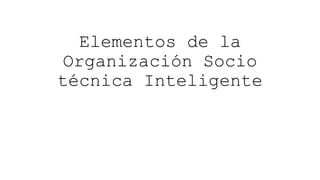 Elementos de la
Organización Socio
técnica Inteligente
 