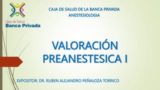 VALORACIÓN
PREANESTESICA I
EXPOSITOR: DR. RUBEN ALEJANDRO PEÑALOZA TORRICO
CAJA DE SALUD DE LA BANCA PRIVADA
ANESTESIOLOGIA
 