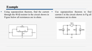 Example
 Using superposition theorem, find the current
through the 40 Ω resistor in the circuit shown in
Figure below all resistances are in ohms.
 Use superposition theorem to find
current I in the circuit shown in Fig all
resistances are in ohms
 