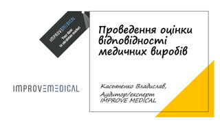 Проведення оцінки
відповідності
медичних виробів
Касьяненко Владислав,
Аудитор/експерт
IMPROVE MEDICAL
 