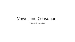 Vowel and Consonant
(Voiced & Voiceless)
 