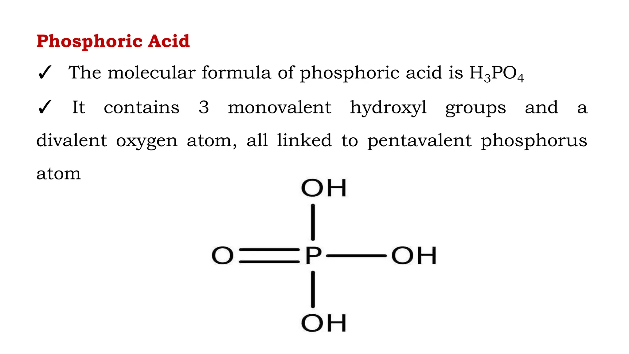 Phosphoric Acid
✓ The molecular formula of phosphoric acid is H3PO4
✓ It contains 3 monovalent hydroxyl groups and a
divalent oxygen atom, all linked to pentavalent phosphorus
atom
 