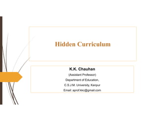 Hidden Curriculum
K.K. Chauhan
(Assistant Professor)
Department of Education,
C.S.J.M. University, Kanpur
Email: aprof.kkc@gmail.com
 