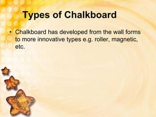 Types of Chalkboard
• Chalkboard has developed from the wall forms
to more innovative types e.g. roller, magnetic,
etc.
 