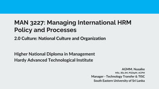 MAN 3227: Managing International HRM
Policy and Processes
AGMM. Nusaike
MSc, BSc.IM, PGDipM, ACPM
Manager - Technology Transfer & TISC
South Eastern University of Sri Lanka
Higher National Diploma in Management
Hardy Advanced Technological Institute
2.0 Culture: National Culture and Organization
 