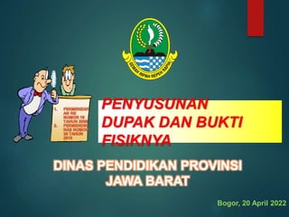 DINAS PENDIDIKAN PROVINSI
JAWA BARAT
PENYUSUNAN
DUPAK DAN BUKTI
FISIKNYA
Bogor, 20 April 2022
 