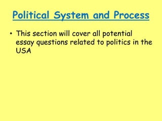 Political System and Process
• This section will cover all potential
essay questions related to politics in the
USA
 